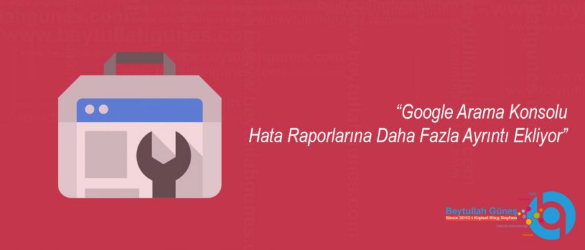 Google Search Console Hata Raporlarına Daha Fazla Ayrıntı Ekliyor