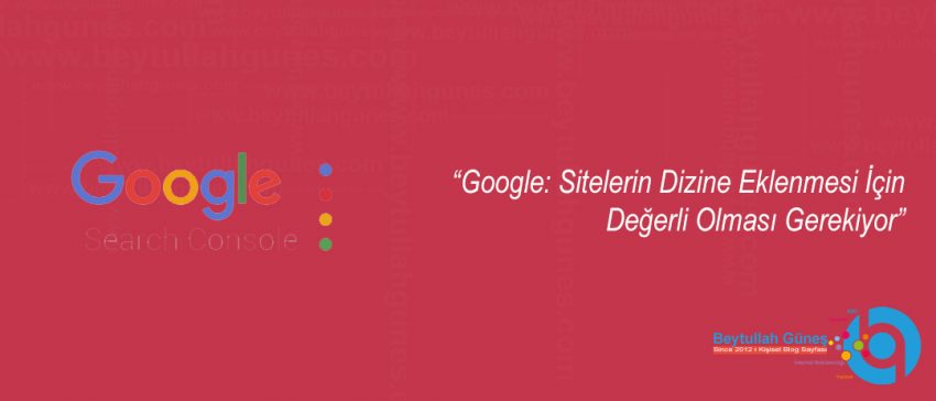 Google: Sitelerin Dizine Eklenmesi İçin Değerli Olması Gerekiyor