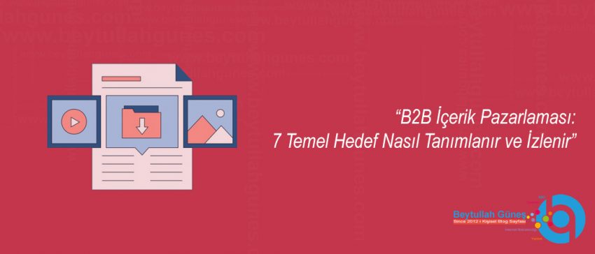 B2B İçerik Pazarlaması: 7 Temel Hedef Nasıl Tanımlanır ve İzlenir
