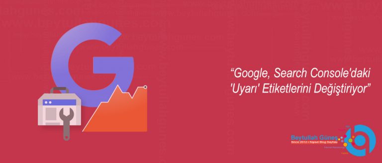 Google, Search Console'daki 'Uyarı' Etiketlerini Değiştiriyor