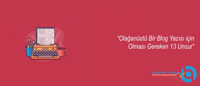 Olağanüstü Bir Blog Yazısı için Olması Gereken 13 Unsur