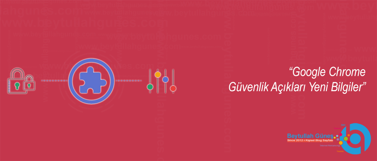 Google Chrome Güvenlik Açıkları Yeni Bilgiler